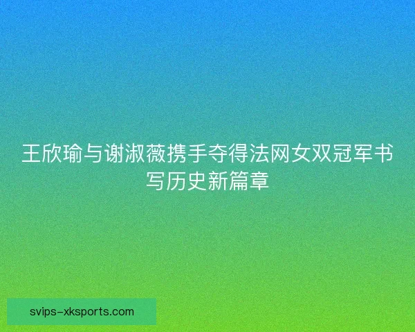 王欣瑜与谢淑薇携手夺得法网女双冠军书写历史新篇章 王欣瑜与谢淑薇携手夺得法网女双冠军书写历史新篇章