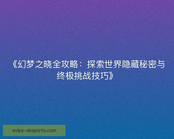 《幻梦之晓全攻略：探索世界隐藏秘密与终极挑战技巧》