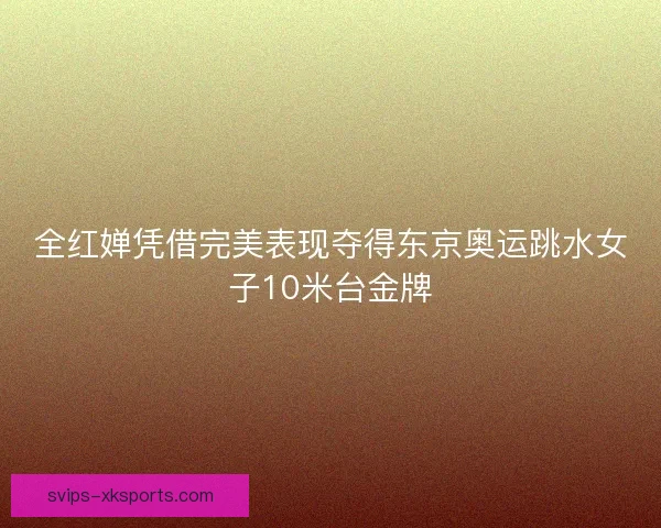 全红婵凭借完美表现夺得东京奥运跳水女子10米台金牌 全红婵凭借完美表现夺得东京奥运跳水女子10米台金牌