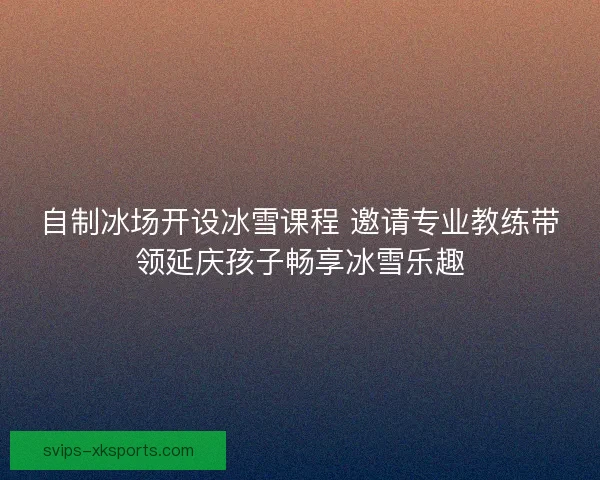 自制冰场开设冰雪课程 邀请专业教练带领延庆孩子畅享冰雪乐趣 自制冰场开设冰雪课程 邀请专业教练带领延庆孩子畅享冰雪乐趣