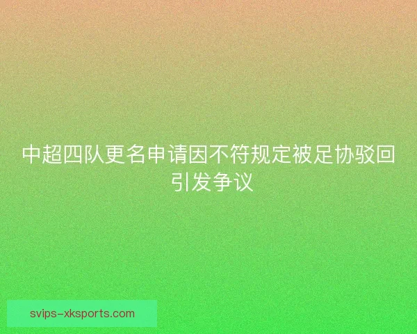 中超四队更名申请因不符规定被足协驳回 引发争议 中超四队更名申请因不符规定被足协驳回 引发争议