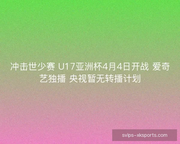 冲击世少赛 U17亚洲杯4月4日开战 爱奇艺独播 央视暂无转播计划