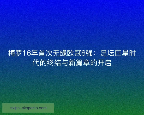 梅罗16年首次无缘欧冠8强：足坛巨星时代的终结与新篇章的开启