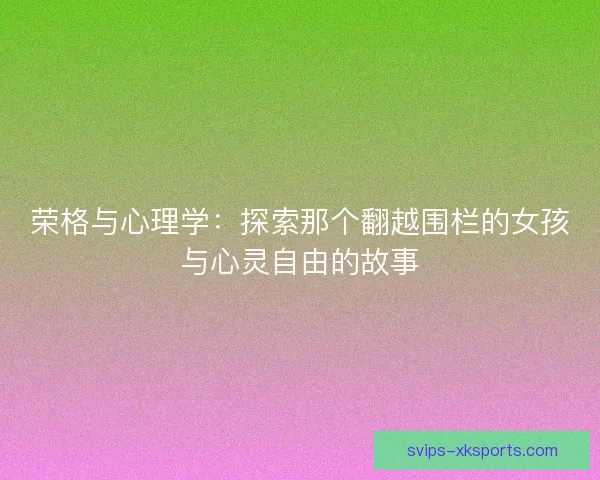 荣格与心理学：探索那个翻越围栏的女孩与心灵自由的故事