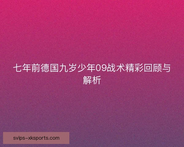 七年前德国九岁少年09战术精彩回顾与解析 七年前德国九岁少年09战术精彩回顾与解析