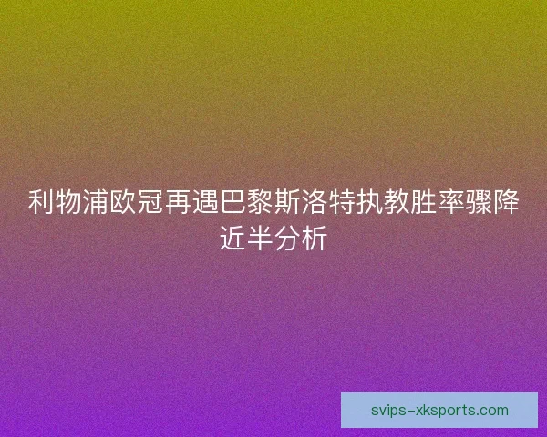 利物浦欧冠再遇巴黎斯洛特执教胜率骤降近半分析