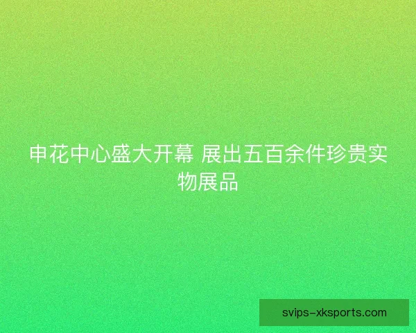 申花中心盛大开幕 展出五百余件珍贵实物展品