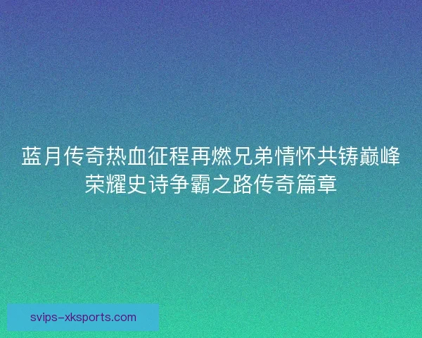 蓝月传奇热血征程再燃兄弟情怀共铸巅峰荣耀史诗争霸之路传奇篇章 蓝月传奇热血征程再燃兄弟情怀共铸巅峰荣耀史诗争霸之路传奇篇章