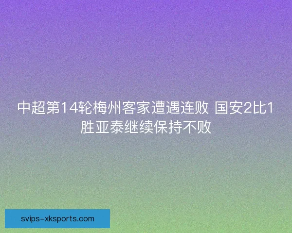 中超第14轮梅州客家遭遇连败 国安2比1胜亚泰继续保持不败