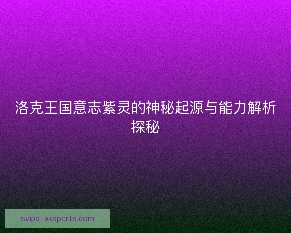 洛克王国意志紫灵的神秘起源与能力解析探秘 洛克王国意志紫灵的神秘起源与能力解析探秘