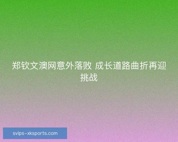 郑钦文澳网意外落败 成长道路曲折再迎挑战 郑钦文澳网意外落败 成长道路曲折再迎挑战