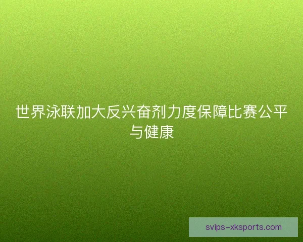 世界泳联加大反兴奋剂力度保障比赛公平与健康 世界泳联加大反兴奋剂力度保障比赛公平与健康