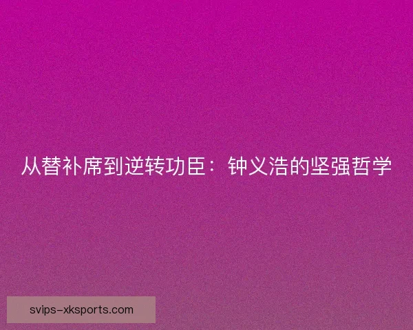 从替补席到逆转功臣:钟义浩的坚强哲学 从替补席到逆转功臣:钟义浩的坚强哲学